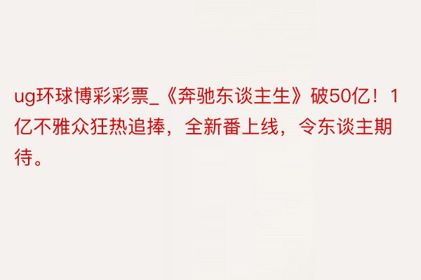 ug环球博彩彩票_《奔驰东谈主生》破50亿！1亿不雅众狂热追捧，全新番上线，令东谈主期待。