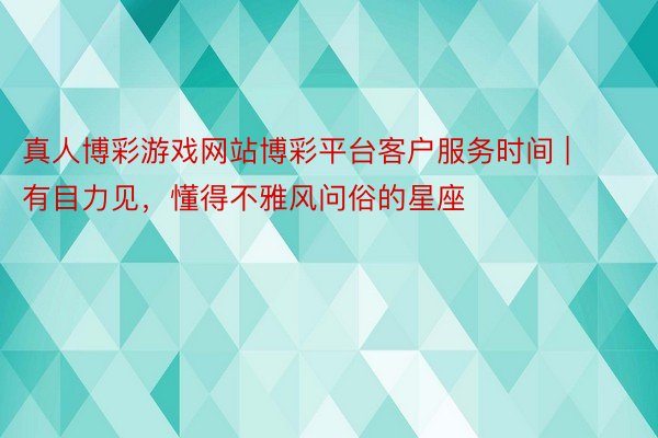 真人博彩游戏网站博彩平台客户服务时间 | 有目力见，懂得不雅风问俗的星座