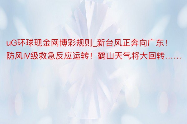 uG环球现金网博彩规则_新台风正奔向广东！防风IV级救急反应运转！鹤山天气将大回转……