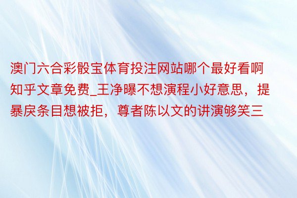 澳门六合彩骰宝体育投注网站哪个最好看啊知乎文章免费_王净曝不想演程小好意思，提暴戾条目想被拒，尊者陈以文的讲演够笑三