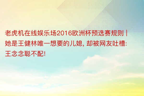 老虎机在线娱乐场2016欧洲杯预选赛规则 | 她是王健林唯一想要的儿媳, 却被网友吐槽: 王念念聪不配!