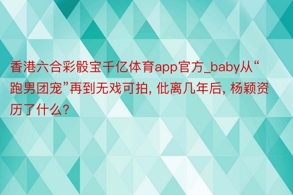 香港六合彩骰宝千亿体育app官方_baby从“跑男团宠”再到无戏可拍, 仳离几年后, 杨颖资历了什么?