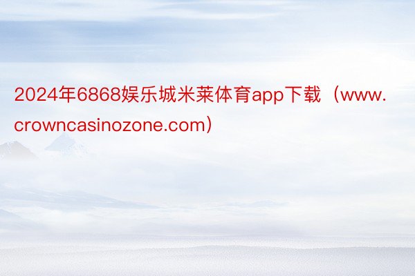 2024年6868娱乐城米莱体育app下载（www.crowncasinozone.com）