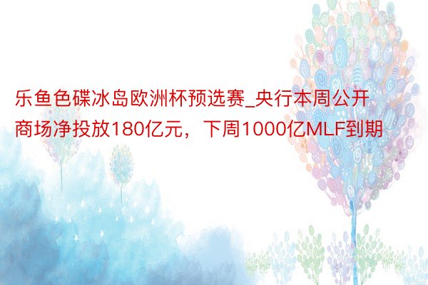 乐鱼色碟冰岛欧洲杯预选赛_央行本周公开商场净投放180亿元，下周1000亿MLF到期