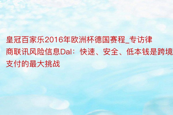 皇冠百家乐2016年欧洲杯德国赛程_专访律商联讯风险信息Dal：快速、安全、低本钱是跨境支付的最大挑战