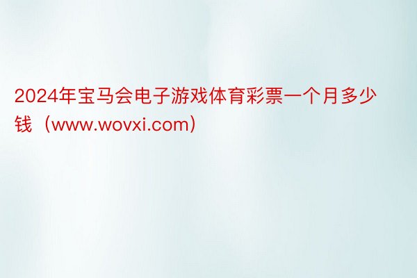 2024年宝马会电子游戏体育彩票一个月多少钱（www.wovxi.com）