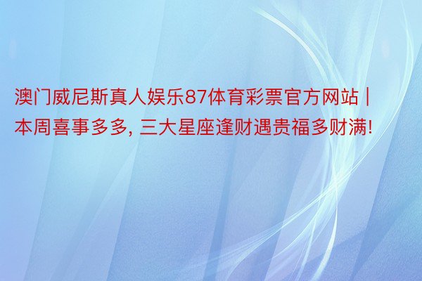 澳门威尼斯真人娱乐87体育彩票官方网站 | 本周喜事多多, 三大星座逢财遇贵福多财满!