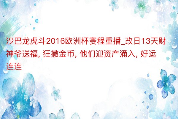 沙巴龙虎斗2016欧洲杯赛程重播_改日13天财神爷送福, 狂撒金币, 他们迎资产涌入, 好运连连