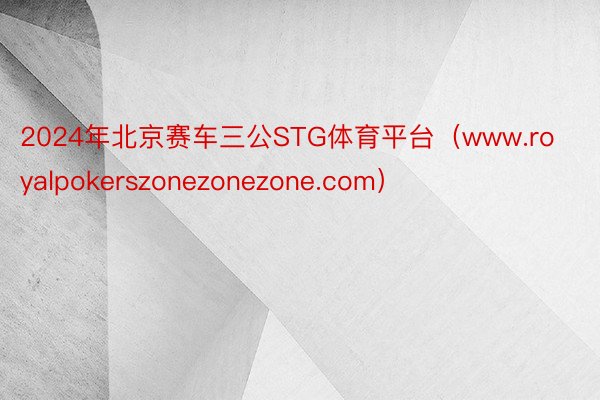 2024年北京赛车三公STG体育平台（www.royalpokerszonezonezone.com）