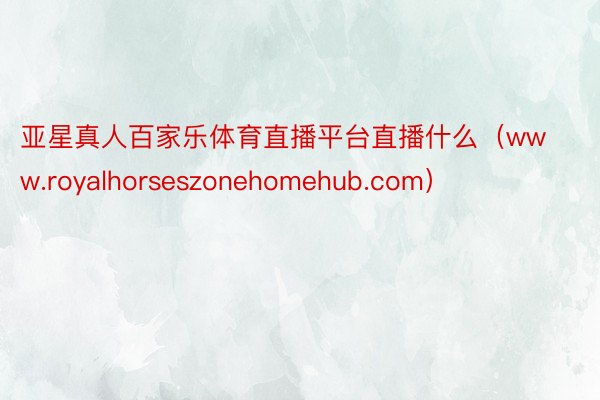 亚星真人百家乐体育直播平台直播什么（www.royalhorseszonehomehub.com）