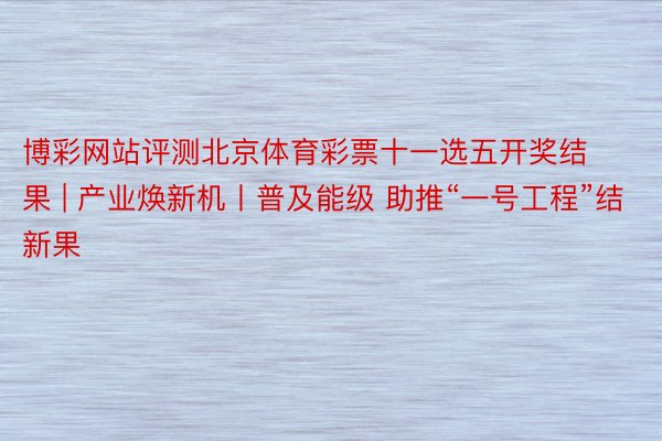 博彩网站评测北京体育彩票十一选五开奖结果 | 产业焕新机丨普及能级 助推“一号工程”结新果