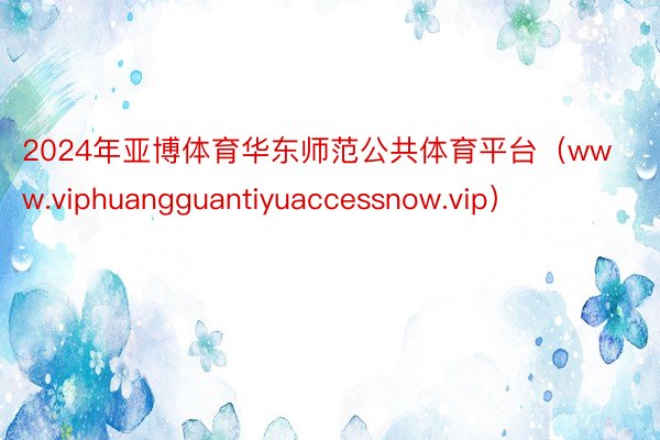 2024年亚博体育华东师范公共体育平台（www.viphuangguantiyuaccessnow.vip）