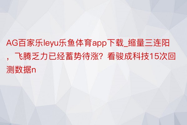 AG百家乐leyu乐鱼体育app下载_缩量三连阳，飞腾乏力已经蓄势待涨？看骏成科技15次回测数据n