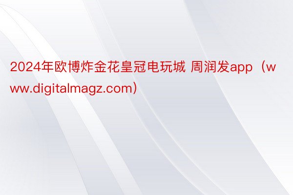 2024年欧博炸金花皇冠电玩城 周润发app（www.digitalmagz.com）