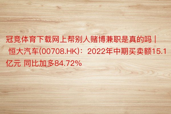 冠竞体育下载网上帮别人赌博兼职是真的吗 | 恒大汽车(00708.HK)：2022年中期买卖额15.1亿元 同比加多84.72%