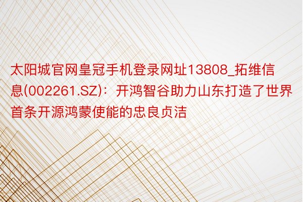 太阳城官网皇冠手机登录网址13808_拓维信息(002261.SZ)：开鸿智谷助力山东打造了世界首条开源鸿蒙使能的忠良贞洁