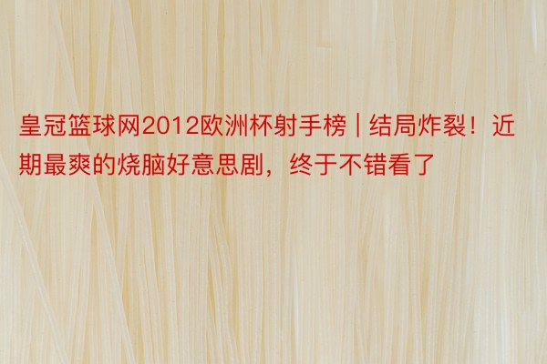 皇冠篮球网2012欧洲杯射手榜 | 结局炸裂！近期最爽的烧脑好意思剧，终于不错看了