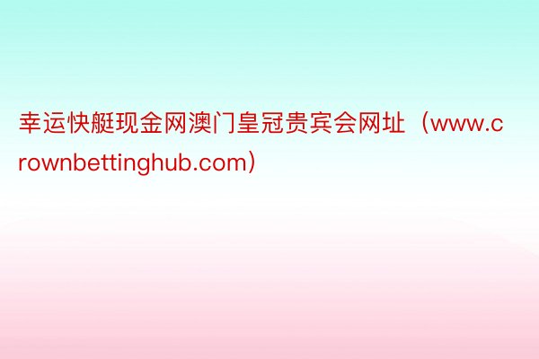 幸运快艇现金网澳门皇冠贵宾会网址（www.crownbettinghub.com）