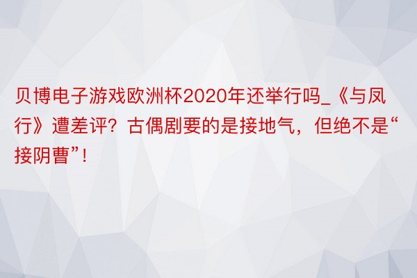 贝博电子游戏欧洲杯2020年还举行吗_《与凤行》遭差评？古偶剧要的是接地气，但绝不是“接阴曹”！