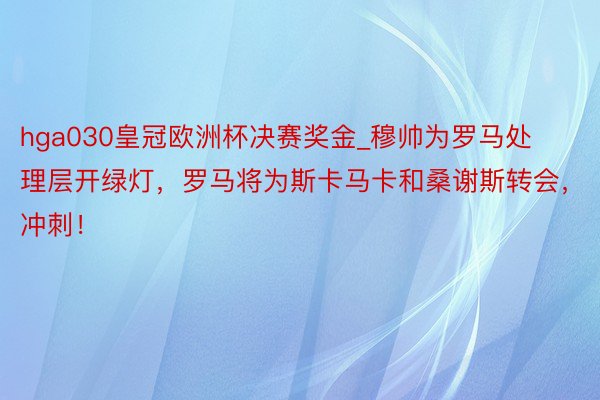 hga030皇冠欧洲杯决赛奖金_穆帅为罗马处理层开绿灯，罗马将为斯卡马卡和桑谢斯转会，冲刺！