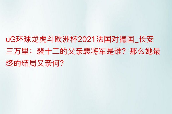 uG环球龙虎斗欧洲杯2021法国对德国_长安三万里：裴十二的父亲裴将军是谁？那么她最终的结局又奈何？