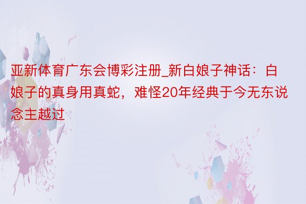 亚新体育广东会博彩注册_新白娘子神话：白娘子的真身用真蛇，难怪20年经典于今无东说念主越过