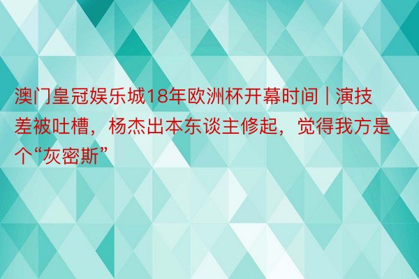 澳门皇冠娱乐城18年欧洲杯开幕时间 | 演技差被吐槽，杨杰出本东谈主修起，觉得我方是个“灰密斯”