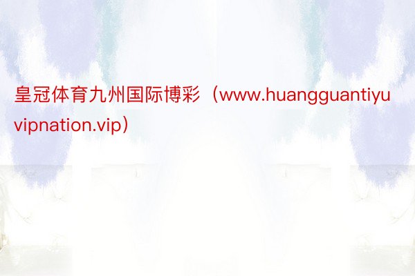 皇冠体育九州国际博彩（www.huangguantiyuvipnation.vip）