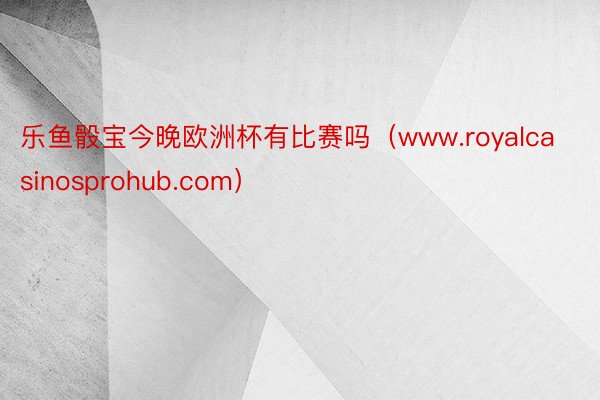 乐鱼骰宝今晚欧洲杯有比赛吗（www.royalcasinosprohub.com）