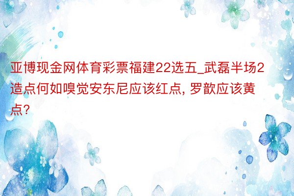 亚博现金网体育彩票福建22选五_武磊半场2造点何如嗅觉安东尼应该红点, 罗歆应该黄点?