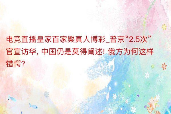 电竞直播皇家百家樂真人博彩_普京“2.5次”官宣访华, 中国仍是莫得阐述! 俄方为何这样错愕?