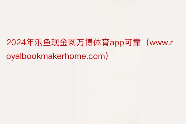 2024年乐鱼现金网万博体育app可靠（www.royalbookmakerhome.com）