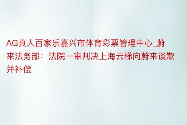 AG真人百家乐嘉兴市体育彩票管理中心_蔚来法务部：法院一审判决上海云梯向蔚来谈歉并补偿