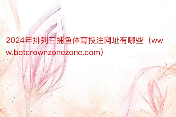 2024年排列三捕鱼体育投注网址有哪些（www.betcrownzonezone.com）