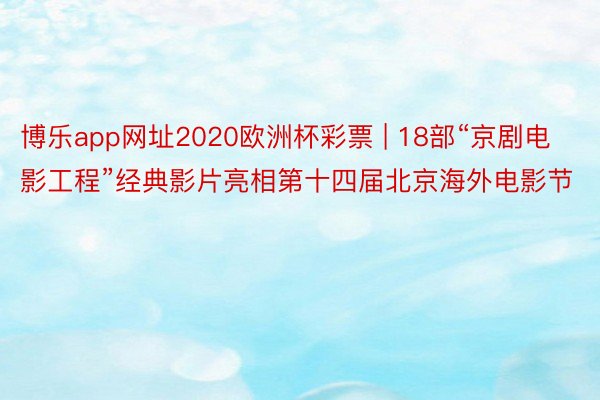 博乐app网址2020欧洲杯彩票 | 18部“京剧电影工程”经典影片亮相第十四届北京海外电影节