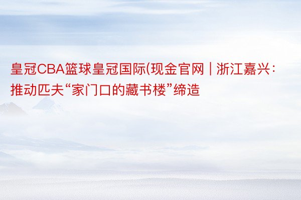 皇冠CBA篮球皇冠国际(现金官网 | 浙江嘉兴：推动匹夫“家门口的藏书楼”缔造