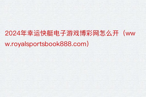 2024年幸运快艇电子游戏博彩网怎么开（www.royalsportsbook888.com）