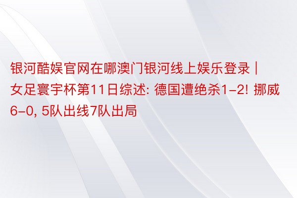 银河酷娱官网在哪澳门银河线上娱乐登录 | 女足寰宇杯第11日综述: 德国遭绝杀1-2! 挪威6-0， 5队出线7队出局