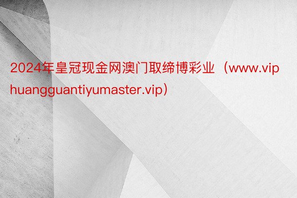 2024年皇冠现金网澳门取缔博彩业（www.viphuangguantiyumaster.vip）