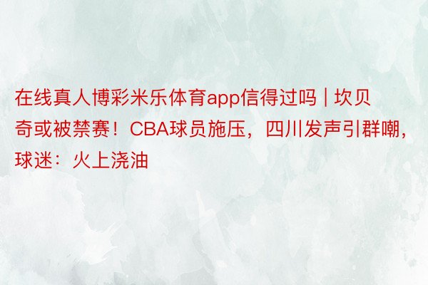 在线真人博彩米乐体育app信得过吗 | 坎贝奇或被禁赛！CBA球员施压，四川发声引群嘲，球迷：火上浇油