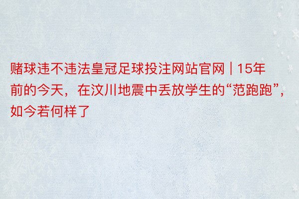 赌球违不违法皇冠足球投注网站官网 | 15年前的今天，在汶川地震中丢放学生的“范跑跑”，如今若何样了