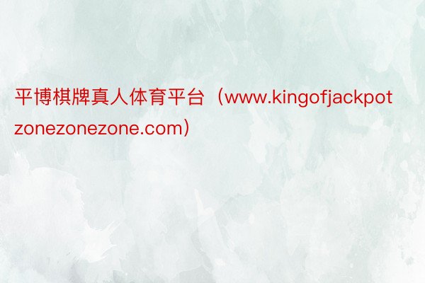 平博棋牌真人体育平台（www.kingofjackpotzonezonezone.com）