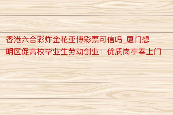 香港六合彩炸金花亚博彩票可信吗_厦门想明区促高校毕业生劳动创业：优质岗亭奉上门