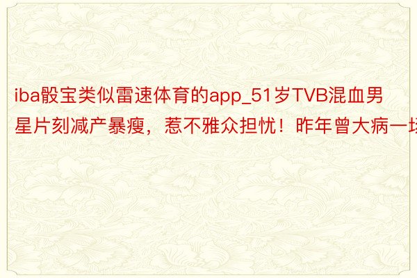 iba骰宝类似雷速体育的app_51岁TVB混血男星片刻减产暴瘦，惹不雅众担忧！昨年曾大病一场