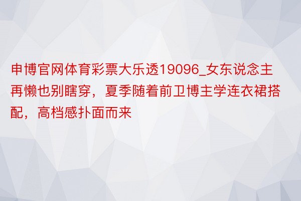 申博官网体育彩票大乐透19096_女东说念主再懒也别瞎穿，夏季随着前卫博主学连衣裙搭配，高档感扑面而来