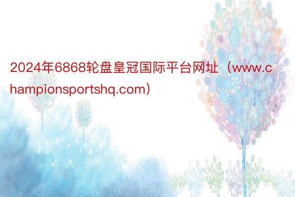 2024年6868轮盘皇冠国际平台网址（www.championsportshq.com）