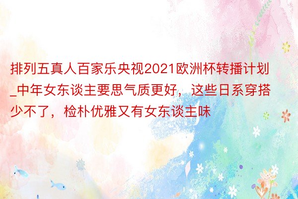 排列五真人百家乐央视2021欧洲杯转播计划_中年女东谈主要思气质更好，这些日系穿搭少不了，检朴优雅又有女东谈主味