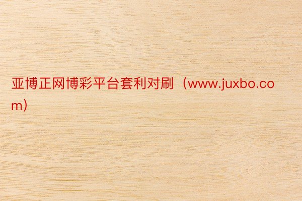 亚博正网博彩平台套利对刷（www.juxbo.com）