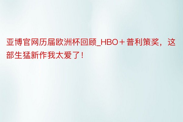 亚博官网历届欧洲杯回顾_HBO＋普利策奖，这部生猛新作我太爱了！