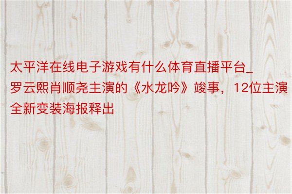 太平洋在线电子游戏有什么体育直播平台_罗云熙肖顺尧主演的《水龙吟》竣事，12位主演全新变装海报释出